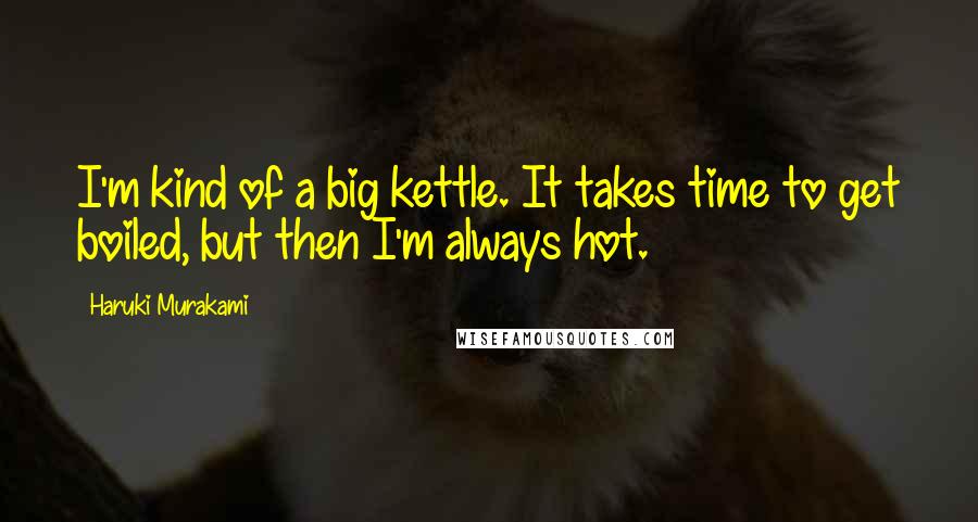 Haruki Murakami Quotes: I'm kind of a big kettle. It takes time to get boiled, but then I'm always hot.