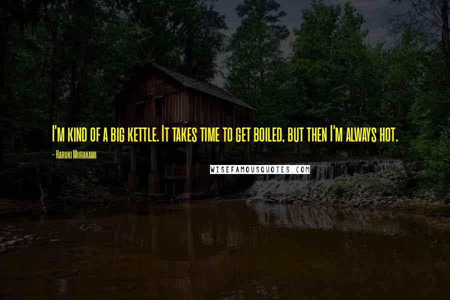 Haruki Murakami Quotes: I'm kind of a big kettle. It takes time to get boiled, but then I'm always hot.