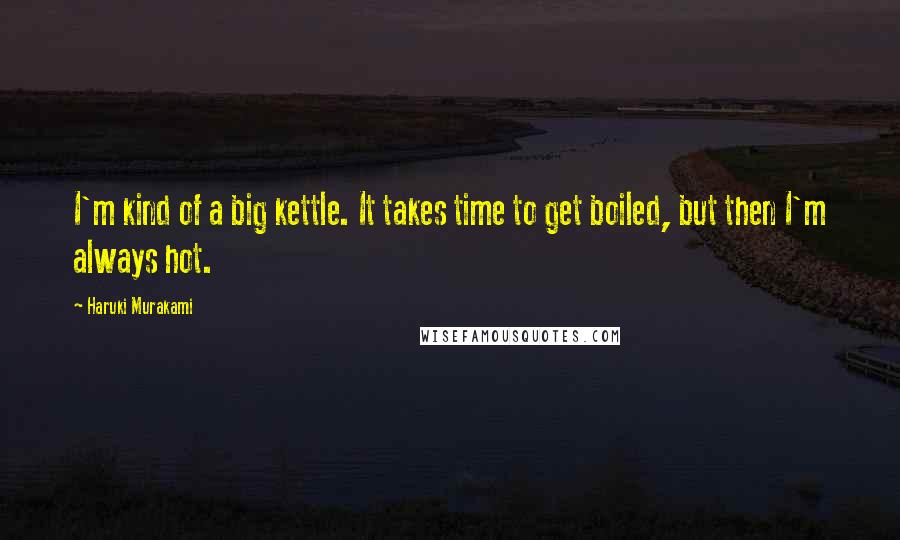 Haruki Murakami Quotes: I'm kind of a big kettle. It takes time to get boiled, but then I'm always hot.