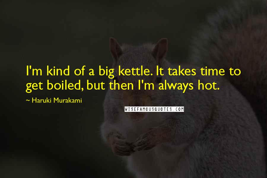 Haruki Murakami Quotes: I'm kind of a big kettle. It takes time to get boiled, but then I'm always hot.