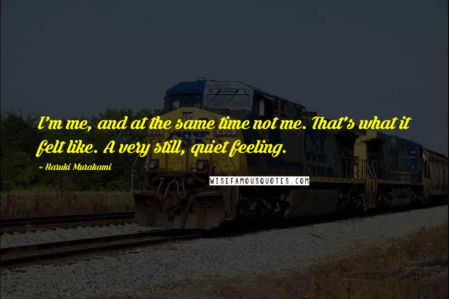 Haruki Murakami Quotes: I'm me, and at the same time not me. That's what it felt like. A very still, quiet feeling.