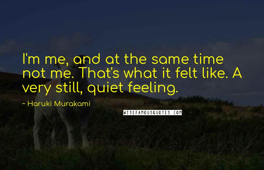 Haruki Murakami Quotes: I'm me, and at the same time not me. That's what it felt like. A very still, quiet feeling.