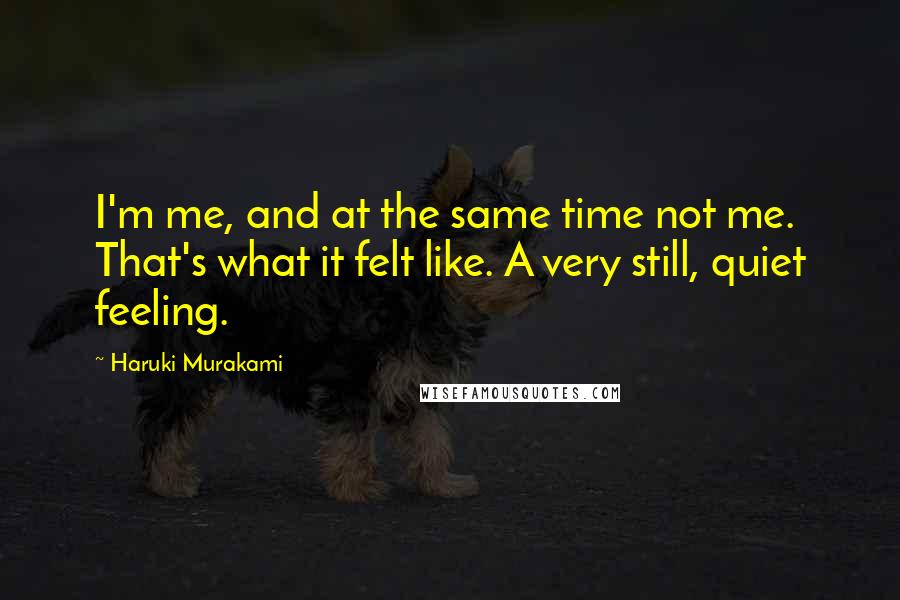 Haruki Murakami Quotes: I'm me, and at the same time not me. That's what it felt like. A very still, quiet feeling.