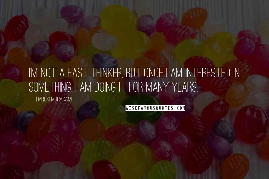 Haruki Murakami Quotes: I'm not a fast thinker, but once I am interested in something, I am doing it for many years.