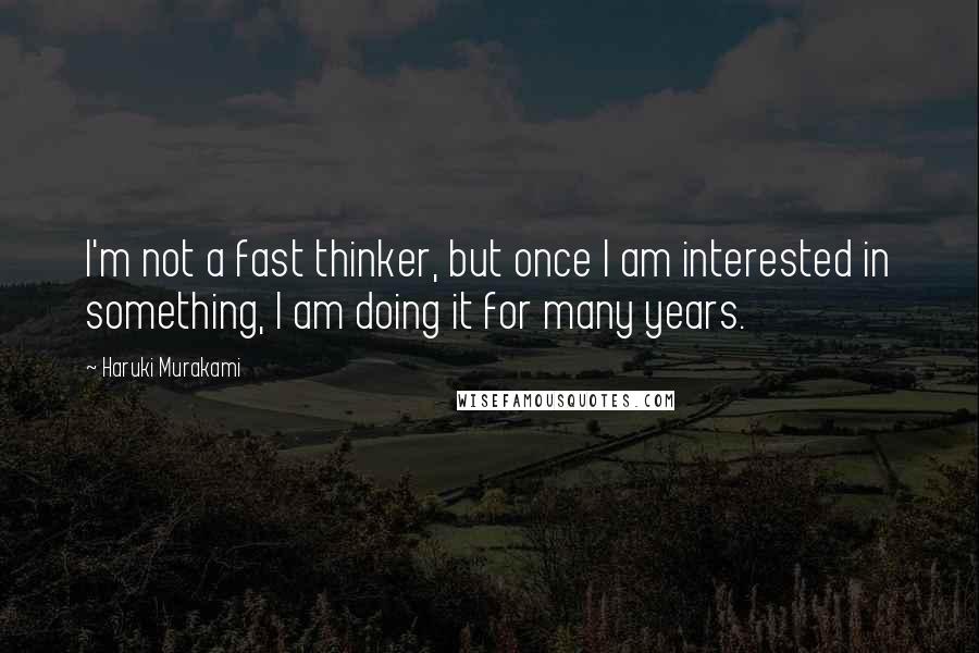 Haruki Murakami Quotes: I'm not a fast thinker, but once I am interested in something, I am doing it for many years.