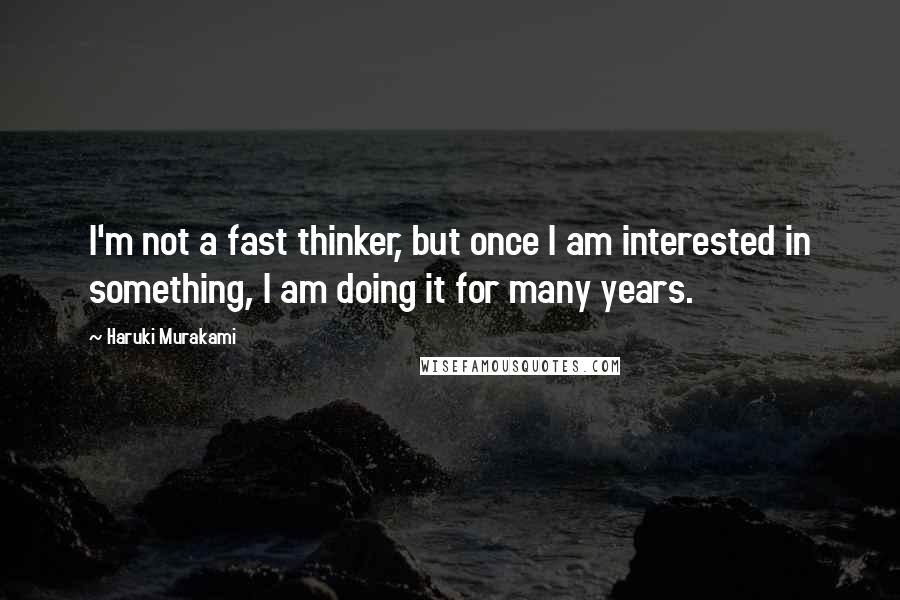 Haruki Murakami Quotes: I'm not a fast thinker, but once I am interested in something, I am doing it for many years.