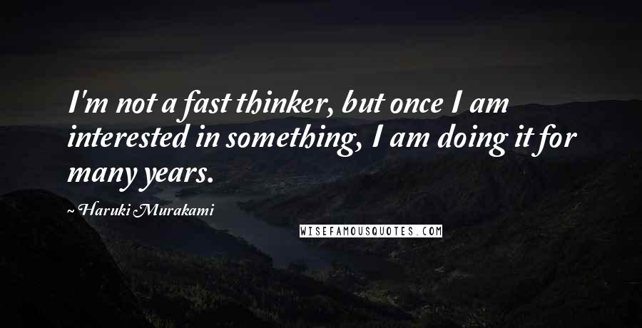 Haruki Murakami Quotes: I'm not a fast thinker, but once I am interested in something, I am doing it for many years.