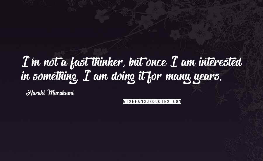 Haruki Murakami Quotes: I'm not a fast thinker, but once I am interested in something, I am doing it for many years.