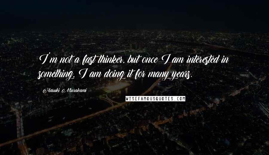 Haruki Murakami Quotes: I'm not a fast thinker, but once I am interested in something, I am doing it for many years.