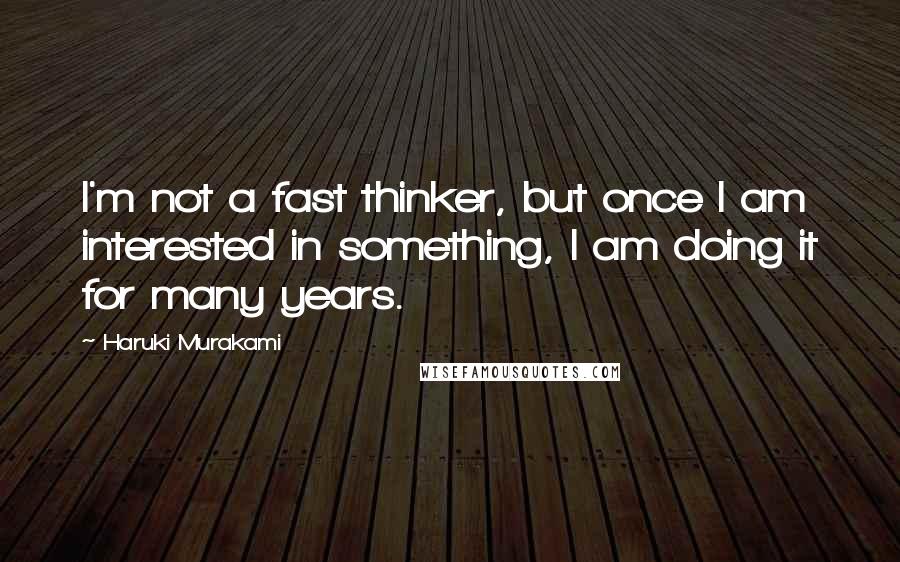 Haruki Murakami Quotes: I'm not a fast thinker, but once I am interested in something, I am doing it for many years.