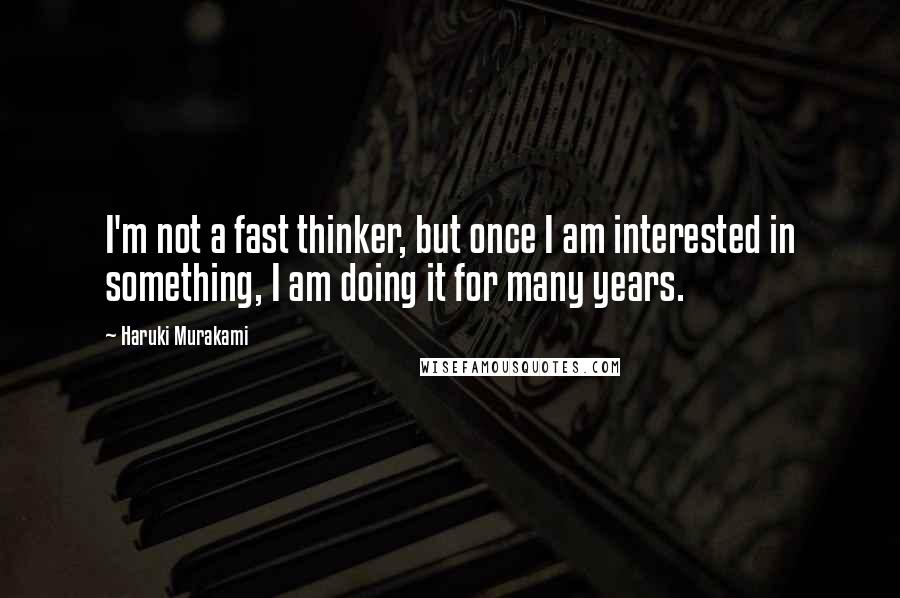 Haruki Murakami Quotes: I'm not a fast thinker, but once I am interested in something, I am doing it for many years.