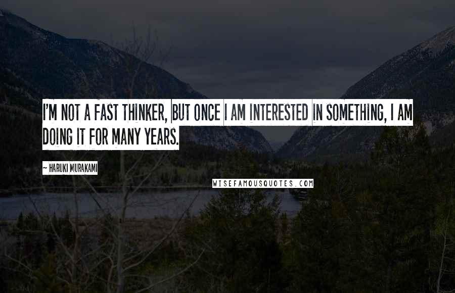 Haruki Murakami Quotes: I'm not a fast thinker, but once I am interested in something, I am doing it for many years.