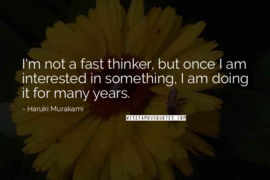 Haruki Murakami Quotes: I'm not a fast thinker, but once I am interested in something, I am doing it for many years.