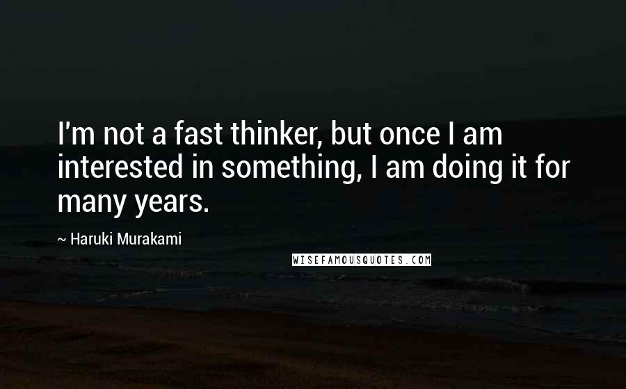 Haruki Murakami Quotes: I'm not a fast thinker, but once I am interested in something, I am doing it for many years.