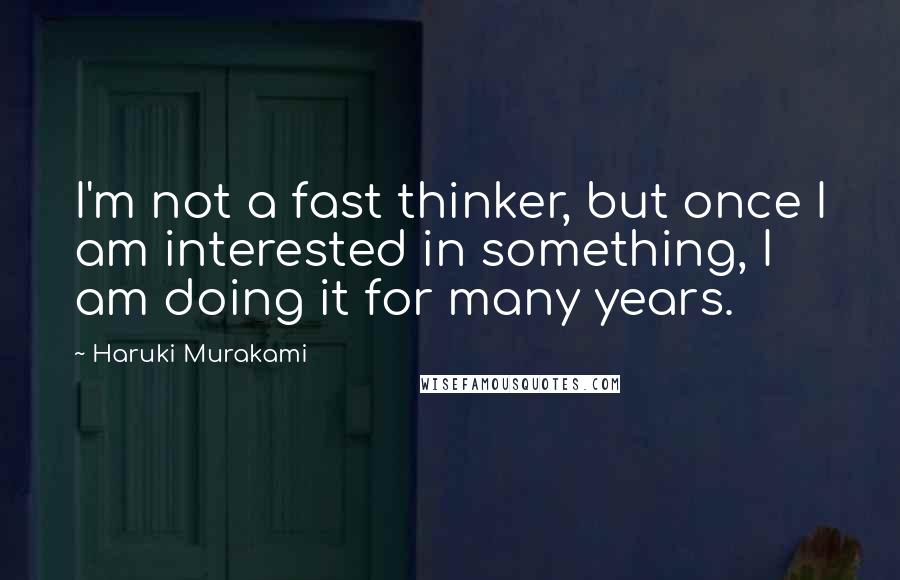 Haruki Murakami Quotes: I'm not a fast thinker, but once I am interested in something, I am doing it for many years.