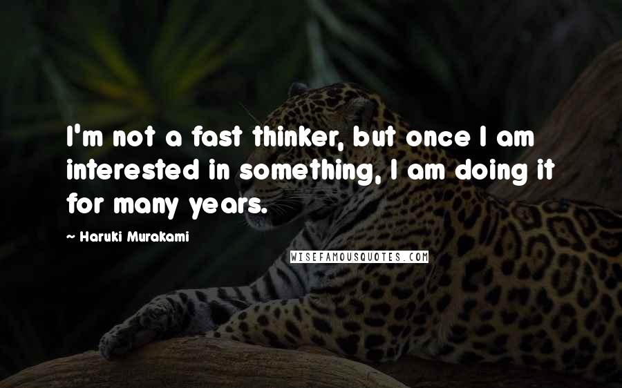 Haruki Murakami Quotes: I'm not a fast thinker, but once I am interested in something, I am doing it for many years.