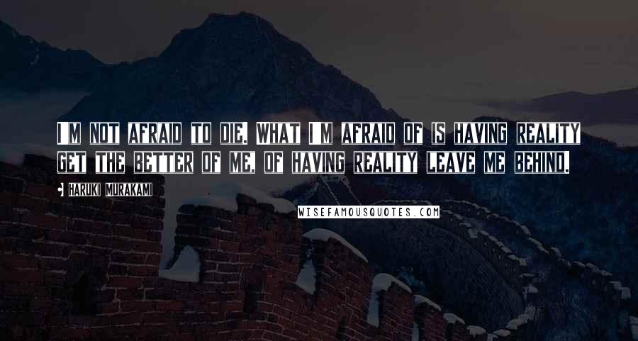 Haruki Murakami Quotes: I'm not afraid to die. What I'm afraid of is having reality get the better of me, of having reality leave me behind.