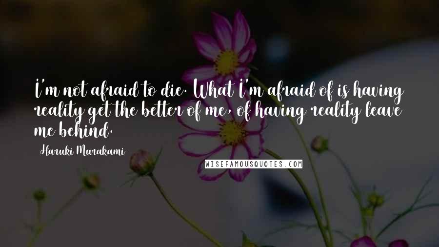 Haruki Murakami Quotes: I'm not afraid to die. What I'm afraid of is having reality get the better of me, of having reality leave me behind.