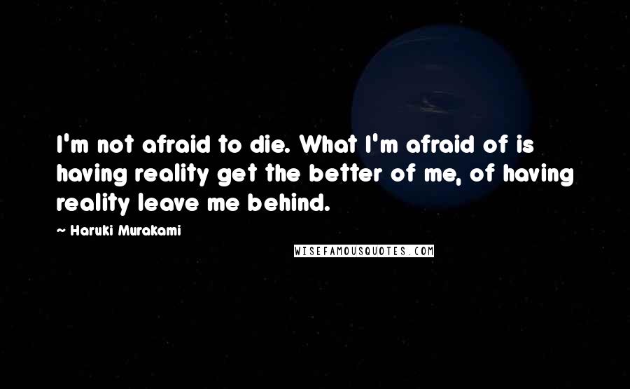 Haruki Murakami Quotes: I'm not afraid to die. What I'm afraid of is having reality get the better of me, of having reality leave me behind.