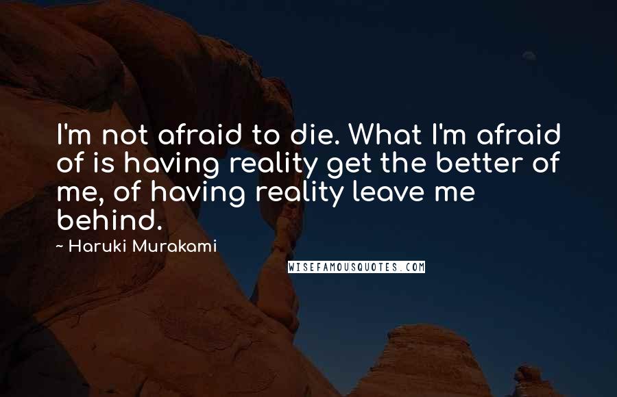 Haruki Murakami Quotes: I'm not afraid to die. What I'm afraid of is having reality get the better of me, of having reality leave me behind.