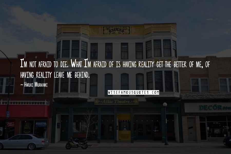 Haruki Murakami Quotes: I'm not afraid to die. What I'm afraid of is having reality get the better of me, of having reality leave me behind.