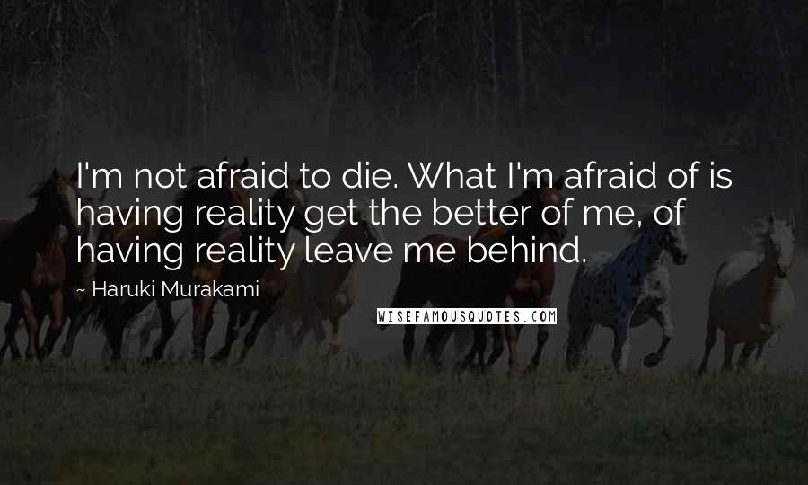 Haruki Murakami Quotes: I'm not afraid to die. What I'm afraid of is having reality get the better of me, of having reality leave me behind.
