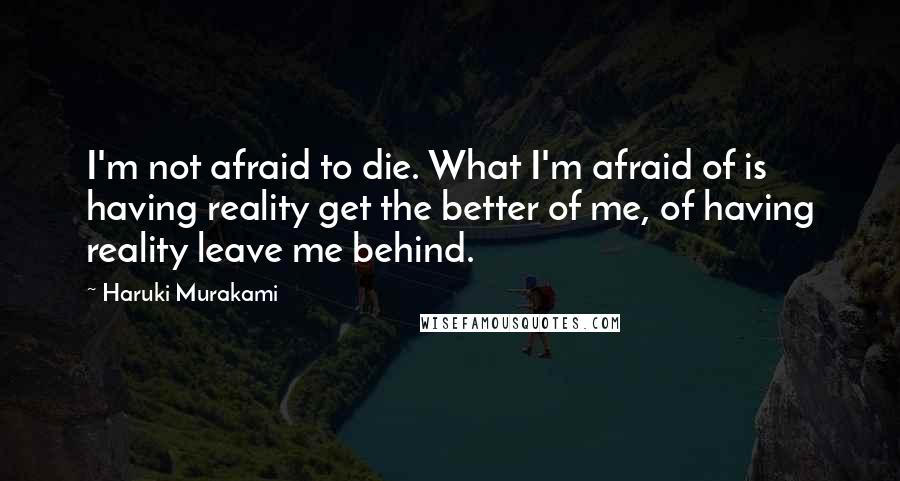 Haruki Murakami Quotes: I'm not afraid to die. What I'm afraid of is having reality get the better of me, of having reality leave me behind.