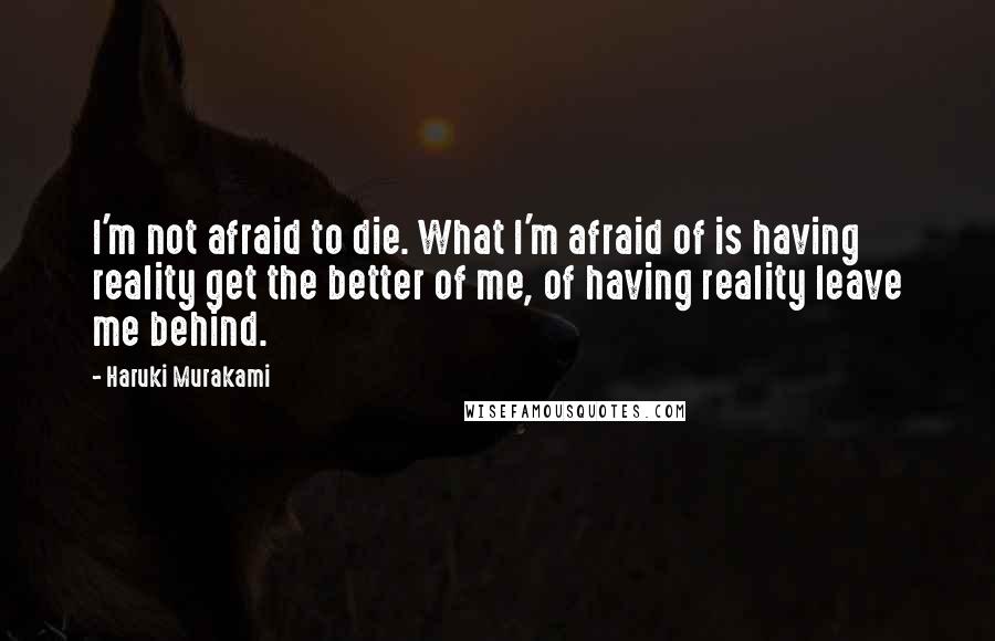 Haruki Murakami Quotes: I'm not afraid to die. What I'm afraid of is having reality get the better of me, of having reality leave me behind.