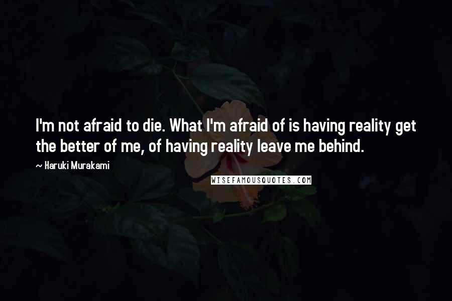 Haruki Murakami Quotes: I'm not afraid to die. What I'm afraid of is having reality get the better of me, of having reality leave me behind.