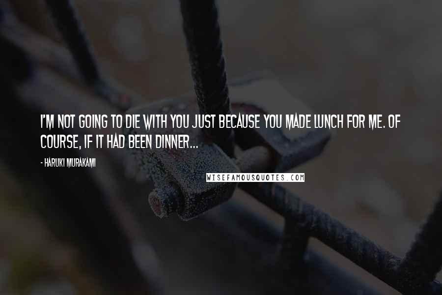 Haruki Murakami Quotes: I'm not going to die with you just because you made lunch for me. Of course, if it had been dinner...