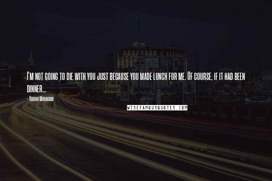 Haruki Murakami Quotes: I'm not going to die with you just because you made lunch for me. Of course, if it had been dinner...