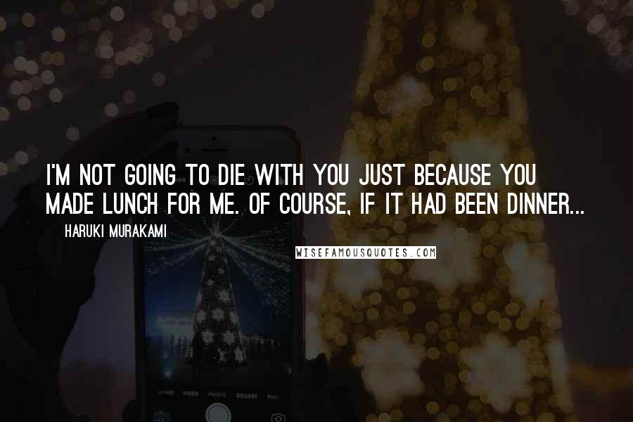 Haruki Murakami Quotes: I'm not going to die with you just because you made lunch for me. Of course, if it had been dinner...