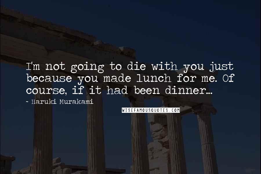 Haruki Murakami Quotes: I'm not going to die with you just because you made lunch for me. Of course, if it had been dinner...