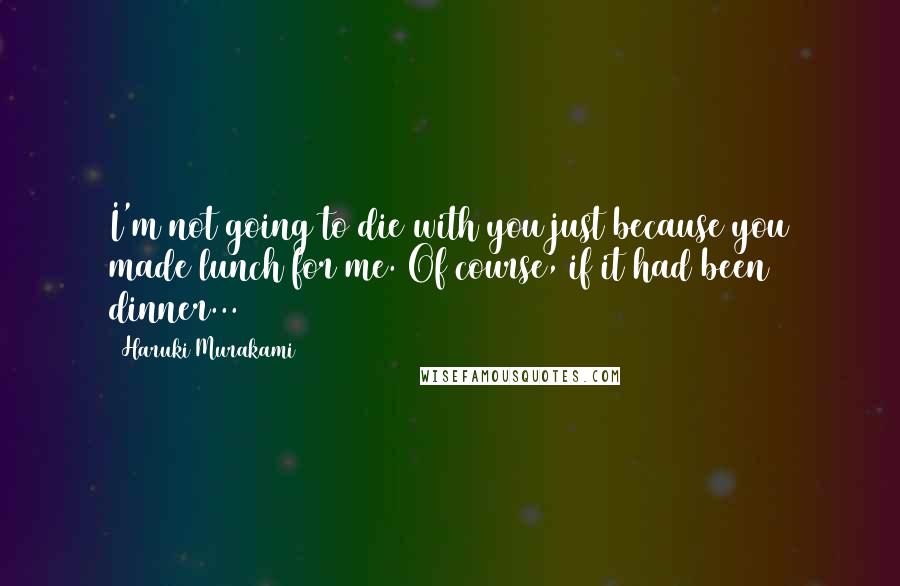 Haruki Murakami Quotes: I'm not going to die with you just because you made lunch for me. Of course, if it had been dinner...