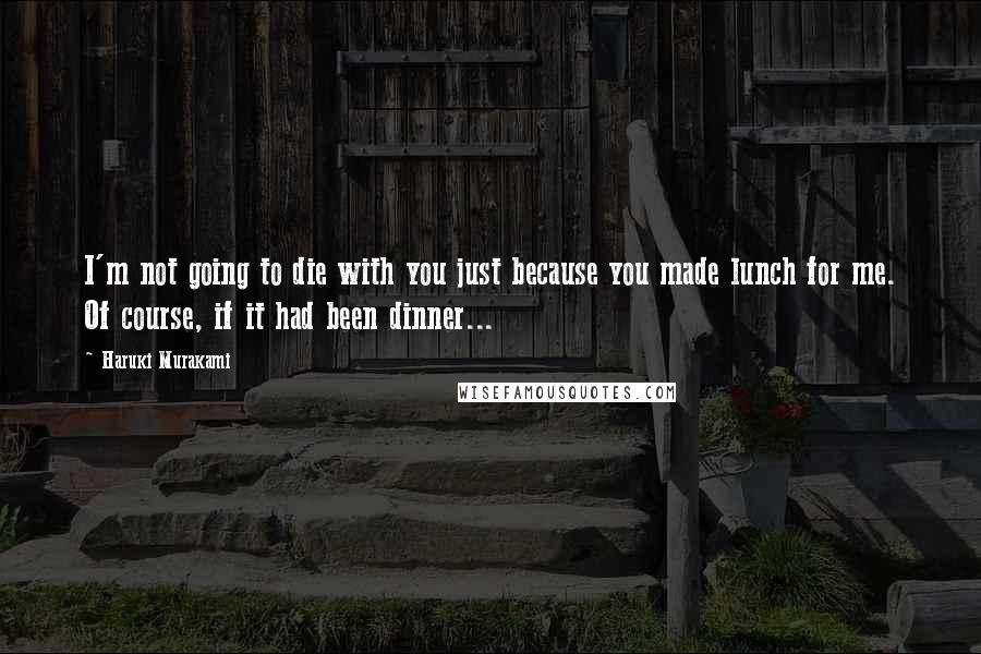 Haruki Murakami Quotes: I'm not going to die with you just because you made lunch for me. Of course, if it had been dinner...