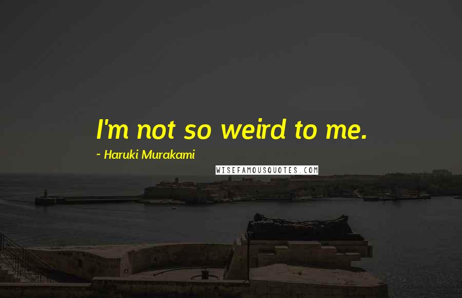 Haruki Murakami Quotes: I'm not so weird to me.