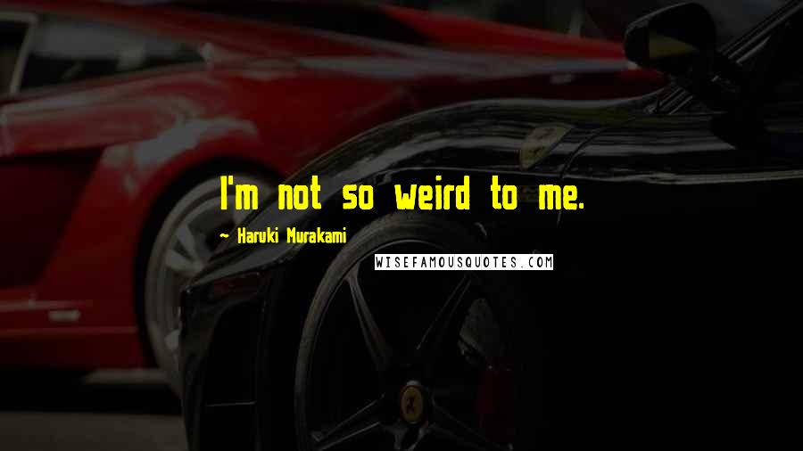 Haruki Murakami Quotes: I'm not so weird to me.