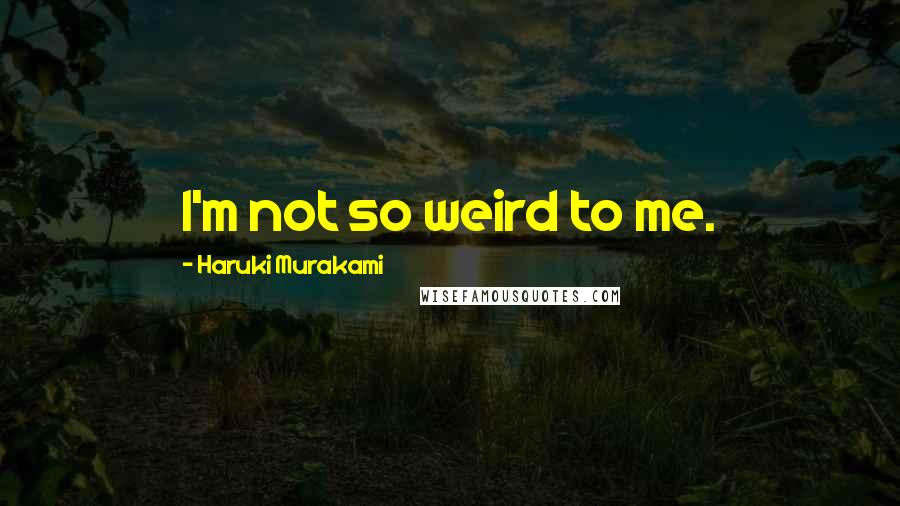 Haruki Murakami Quotes: I'm not so weird to me.