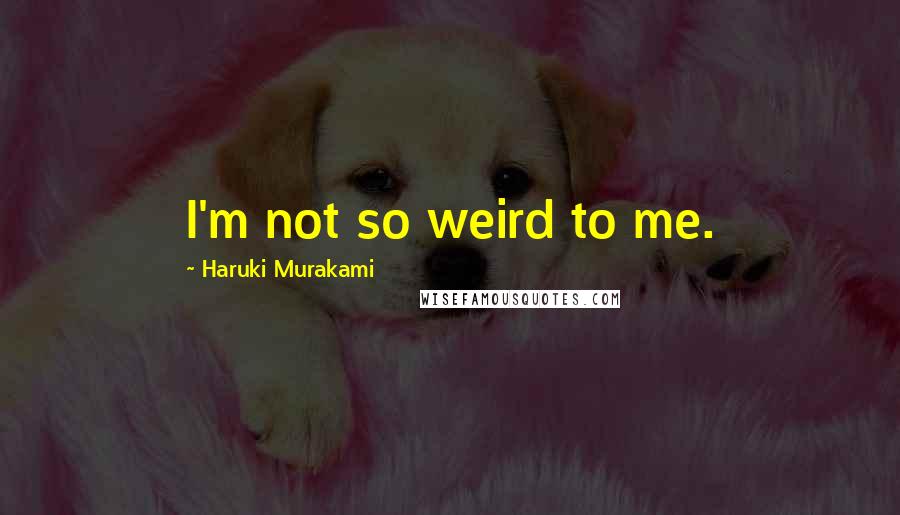Haruki Murakami Quotes: I'm not so weird to me.