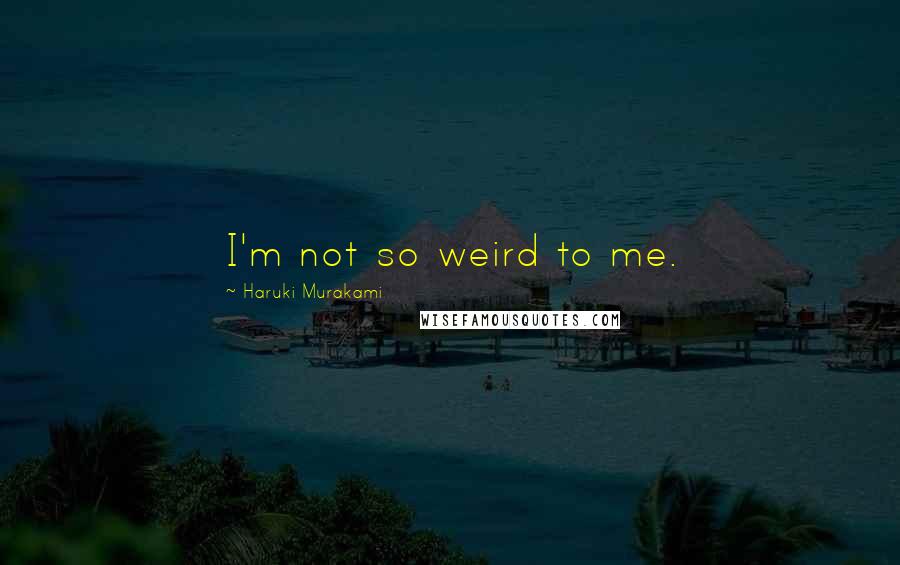 Haruki Murakami Quotes: I'm not so weird to me.
