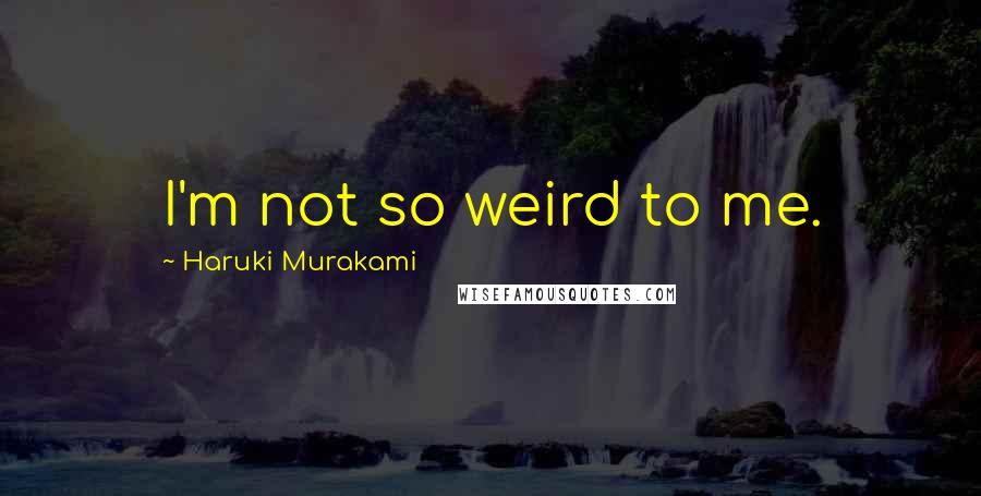 Haruki Murakami Quotes: I'm not so weird to me.