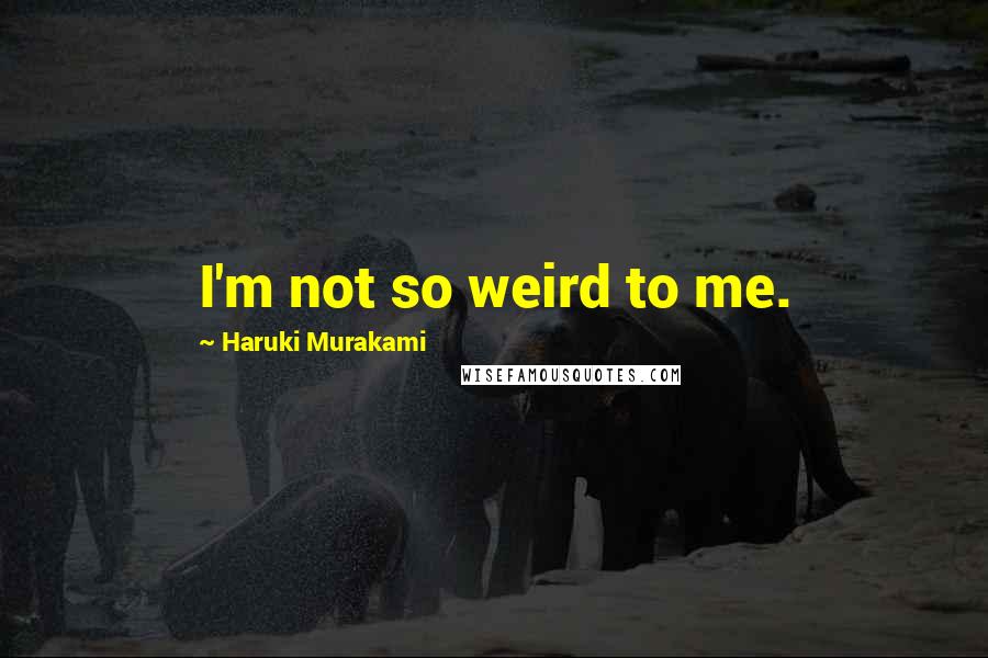 Haruki Murakami Quotes: I'm not so weird to me.