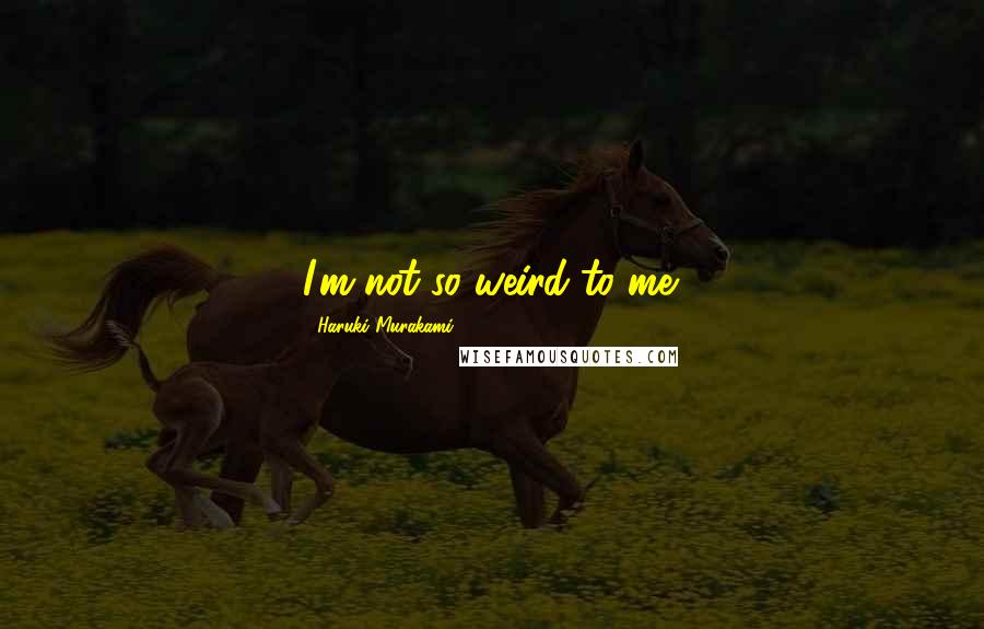 Haruki Murakami Quotes: I'm not so weird to me.