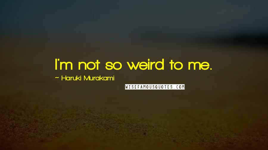 Haruki Murakami Quotes: I'm not so weird to me.