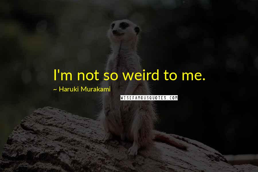 Haruki Murakami Quotes: I'm not so weird to me.