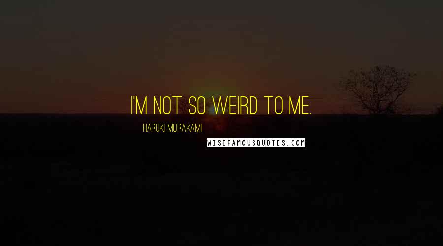 Haruki Murakami Quotes: I'm not so weird to me.