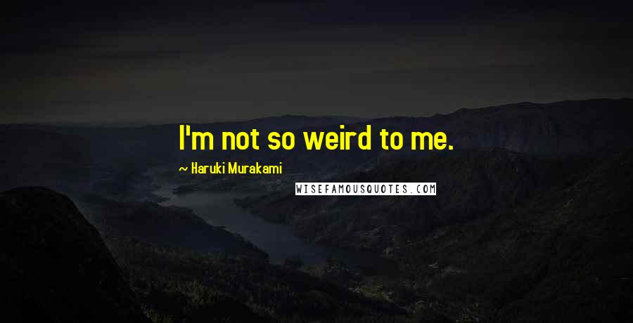 Haruki Murakami Quotes: I'm not so weird to me.