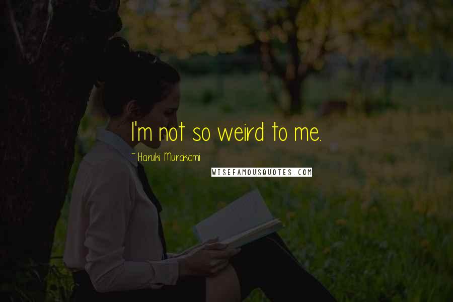 Haruki Murakami Quotes: I'm not so weird to me.