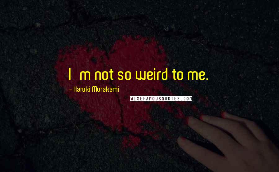 Haruki Murakami Quotes: I'm not so weird to me.