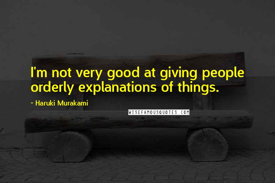 Haruki Murakami Quotes: I'm not very good at giving people orderly explanations of things.